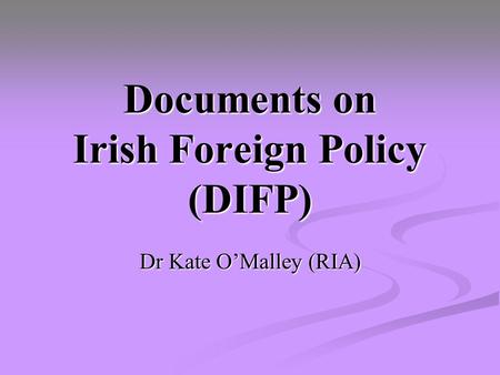 Documents on Irish Foreign Policy (DIFP) Dr Kate O’Malley (RIA)