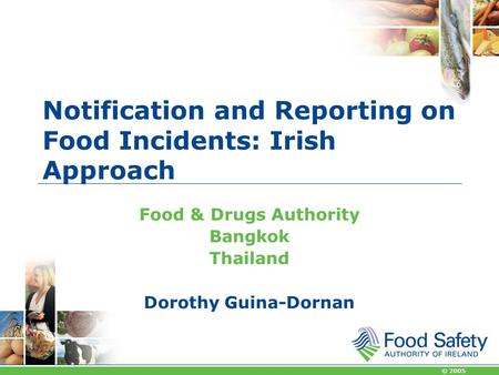 © 2005 Notification and Reporting on Food Incidents: Irish Approach Food & Drugs Authority Bangkok Thailand Dorothy Guina-Dornan.