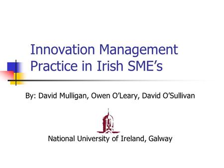 Innovation Management Practice in Irish SME’s By: David Mulligan, Owen O’Leary, David O’Sullivan National University of Ireland, Galway.