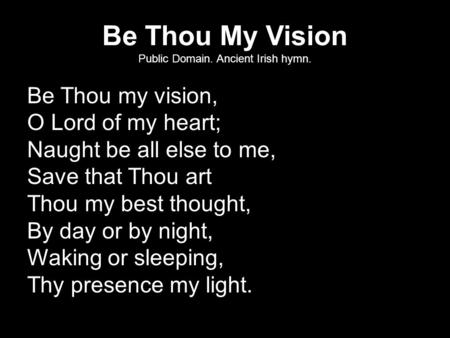 Be Thou My Vision Public Domain. Ancient Irish hymn. Be Thou my vision, O Lord of my heart; Naught be all else to me, Save that Thou art Thou my best thought,