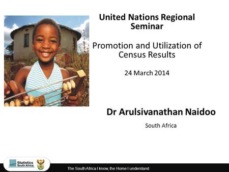 The South Africa I know, the Home I understand United Nations Regional Seminar Promotion and Utilization of Census Results 24 March 2014 Dr Arulsivanathan.