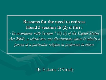 Reasons for the need to redress Head 3 section 15 (2) d (iii) : - In accordance with Section 7 (3) (c) of the Equal Status Act 2000, a school does not.