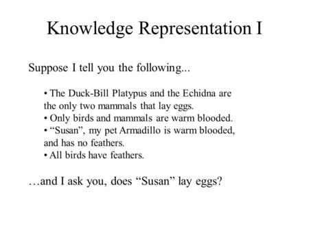 Knowledge Representation I Suppose I tell you the following... The Duck-Bill Platypus and the Echidna are the only two mammals that lay eggs. Only birds.