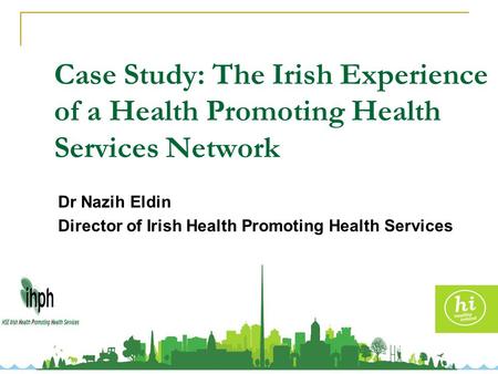 Case Study: The Irish Experience of a Health Promoting Health Services Network Dr Nazih Eldin Director of Irish Health Promoting Health Services Network.