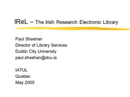 IReL – The Irish Research Electronic Library Paul Sheehan Director of Library Services Dublin City University IATUL Quebec May 2005.