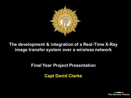 The development & integration of a Real-Time X-Ray image transfer system over a wireless network Final Year Project Presentation Capt David Clarke.