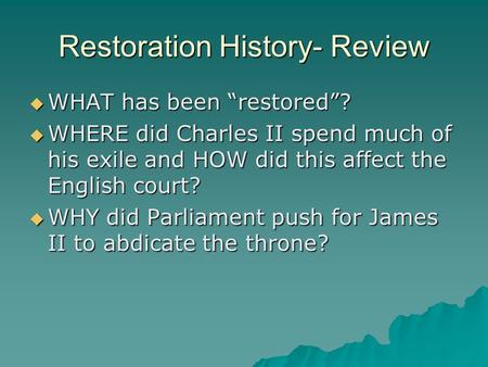 Restoration History- Review  WHAT has been “restored”?  WHERE did Charles II spend much of his exile and HOW did this affect the English court?  WHY.