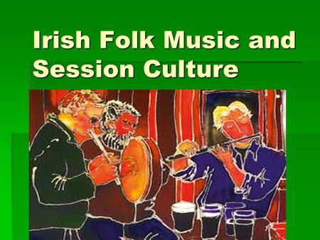 Irish Folk Music and Session Culture. Why my interest? Newfoundland Music Irish Flute Social nature of the music Can play with other people without performing.
