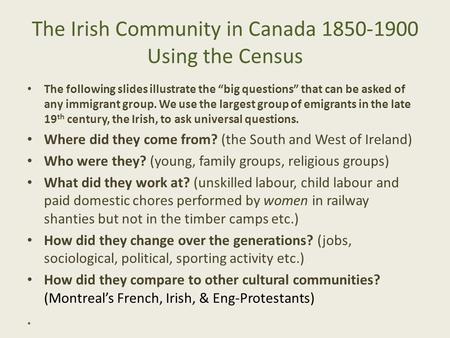 The Irish Community in Canada 1850-1900 Using the Census The following slides illustrate the “big questions” that can be asked of any immigrant group.