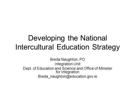 Developing the National Intercultural Education Strategy Breda Naughton, PO Integration Unit Dept. of Education and Science and Office of Minister for.