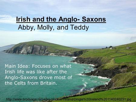 Irish and the Anglo- Saxons Abby, Molly, and Teddy Main Idea: Focuses on what Irish life was like after the Anglo-Saxons drove most of the Celts from Britain.