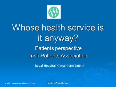Author S McMahon Whose health service is it anyway? Patients perspective Irish Patients Association Royal Hospital Kilmainham Dublin © Irish Patients Association.