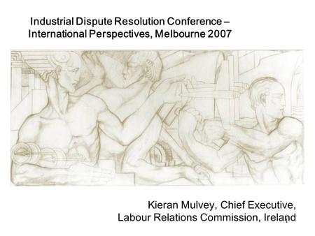 1 Industrial Dispute Resolution Conference – International Perspectives, Melbourne 2007 Kieran Mulvey, Chief Executive, Labour Relations Commission, Ireland.