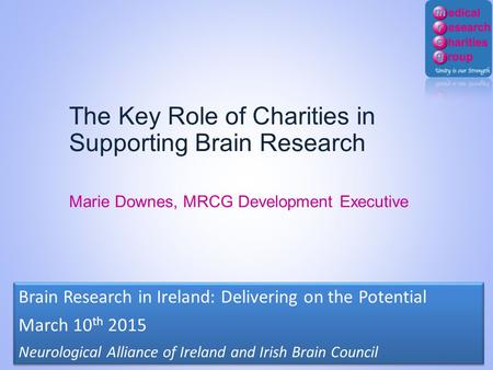The Key Role of Charities in Supporting Brain Research Marie Downes, MRCG Development Executive Brain Research in Ireland: Delivering on the Potential.