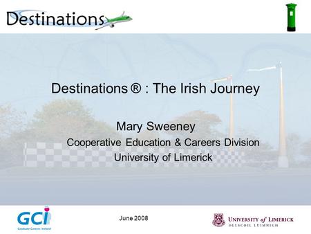 June 2008 Destinations ® : The Irish Journey Mary Sweeney Cooperative Education & Careers Division University of Limerick.