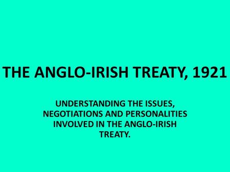 THE ANGLO-IRISH TREATY, 1921 UNDERSTANDING THE ISSUES, NEGOTIATIONS AND PERSONALITIES INVOLVED IN THE ANGLO-IRISH TREATY.