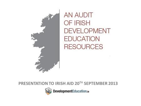 PRESENTATION TO IRISH AID 20 TH SEPTEMBER 2013. Working Definition of Development Education For the purposes of the audit, the following ‘working definition’