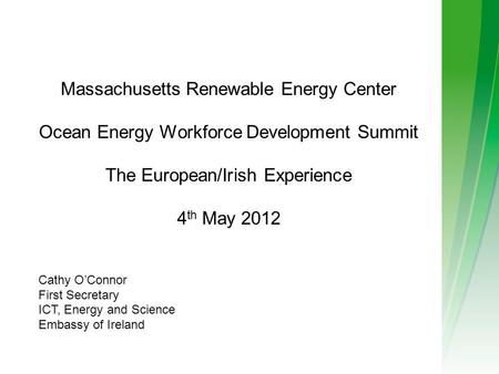 Massachusetts Renewable Energy Center Ocean Energy Workforce Development Summit The European/Irish Experience 4 th May 2012 Cathy O’Connor First Secretary.