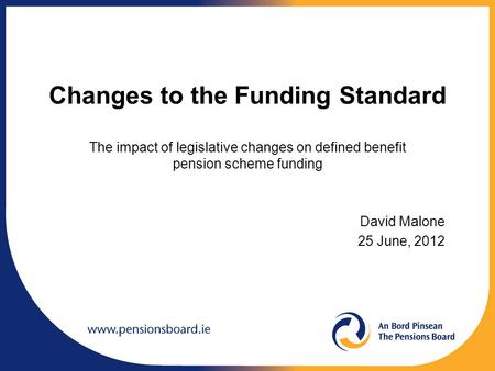 Changes to the Funding Standard The impact of legislative changes on defined benefit pension scheme funding David Malone 25 June, 2012.