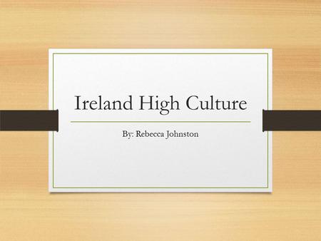 Ireland High Culture By: Rebecca Johnston. Traditional Irish Music Mainly dance music. Consisting of melodic lines with many variations. The only true.