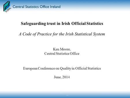 Safeguarding trust in Irish Official Statistics A Code of Practice for the Irish Statistical System Ken Moore, Central Statistics Office European Conference.