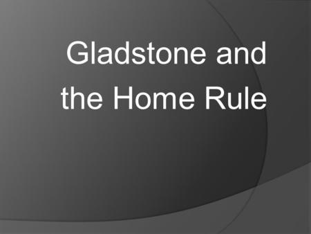 Gladstone and the Home Rule. Gladstone, Parnell and Home Rule  After the Kilmainham treaty, Parnell was determined to turn the home rule group in the.