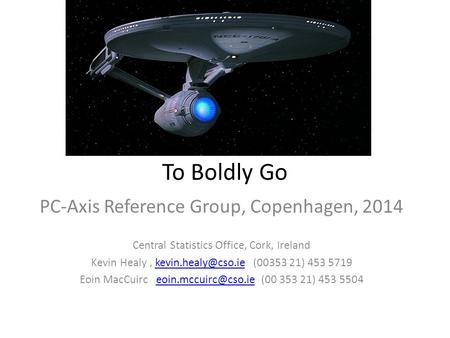 To Boldly Go PC-Axis Reference Group, Copenhagen, 2014 Central Statistics Office, Cork, Ireland Kevin Healy, (00353 21) 453