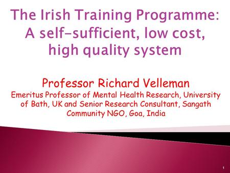 The Irish Training Programme: A self-sufficient, low cost, high quality system Professor Richard Velleman Emeritus Professor of Mental Health Research,