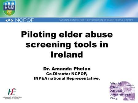 Piloting elder abuse screening tools in Ireland Dr. Amanda Phelan Co-Director NCPOP, INPEA national Representative.