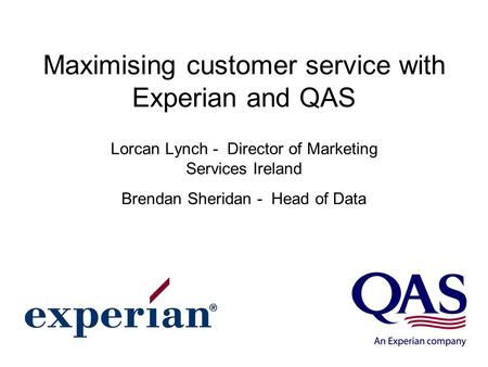 Maximising customer service with Experian and QAS Lorcan Lynch - Director of Marketing Services Ireland Brendan Sheridan - Head of Data.