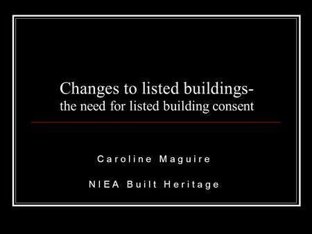 Changes to listed buildings- the need for listed building consent C a r o l i n e M a g u i r e N I E A B u i l t H e r i t a g e.