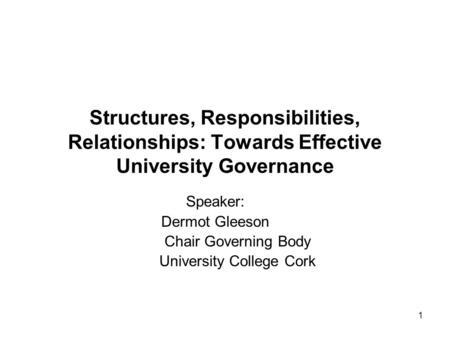 1 Structures, Responsibilities, Relationships: Towards Effective University Governance Speaker: Dermot Gleeson Chair Governing Body University College.