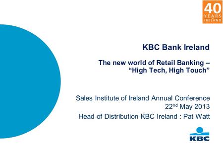 KBC Bank Ireland The new world of Retail Banking – “High Tech, High Touch” Sales Institute of Ireland Annual Conference 22 nd May 2013 Head of Distribution.