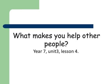 What makes you help other people? Year 7, unit3, lesson 4.