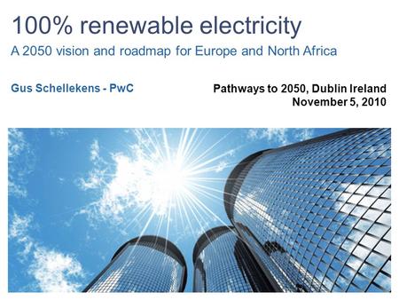 100% renewable electricity A 2050 vision and roadmap for Europe and North Africa Pathways to 2050, Dublin Ireland November 5, 2010 Gus Schellekens - PwC.
