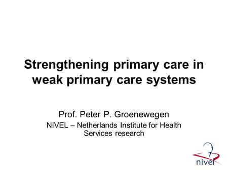 Strengthening primary care in weak primary care systems Prof. Peter P. Groenewegen NIVEL – Netherlands Institute for Health Services research.