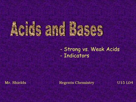 1 - Strong vs. Weak Acids - Indicators Mr. ShieldsRegents Chemistry U15 L04.