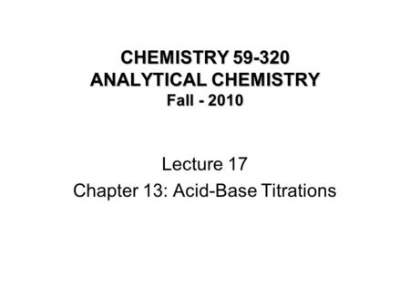CHEMISTRY 59-320 ANALYTICAL CHEMISTRY Fall - 2010 Lecture 17 Chapter 13: Acid-Base Titrations.