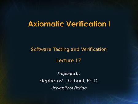Axiomatic Verification I Prepared by Stephen M. Thebaut, Ph.D. University of Florida Software Testing and Verification Lecture 17.