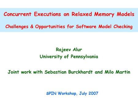 Concurrent Executions on Relaxed Memory Models Challenges & Opportunities for Software Model Checking Rajeev Alur University of Pennsylvania Joint work.