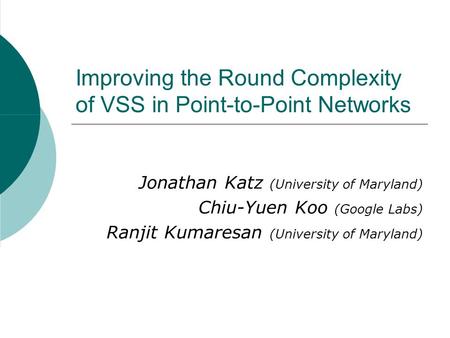 Improving the Round Complexity of VSS in Point-to-Point Networks Jonathan Katz (University of Maryland) Chiu-Yuen Koo (Google Labs) Ranjit Kumaresan (University.