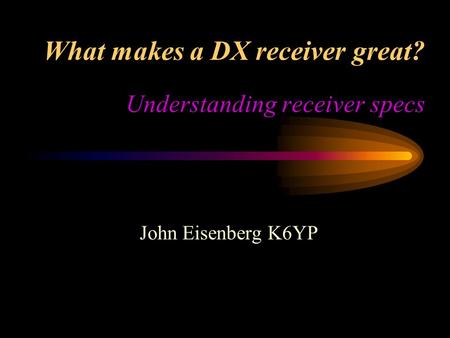 What makes a DX receiver great? Understanding receiver specs John Eisenberg K6YP.