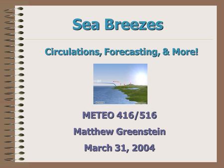 Sea Breezes Circulations, Forecasting, & More! METEO 416/516 Matthew Greenstein March 31, 2004.