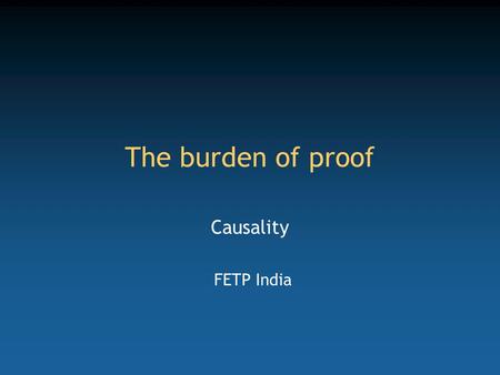 The burden of proof Causality FETP India. Competency to be gained from this lecture Understand and use Doll and Hill causality criteria.