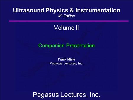 Pegasus Lectures, Inc. Volume II Companion Presentation Frank Miele Pegasus Lectures, Inc. Ultrasound Physics & Instrumentation 4 th Edition.