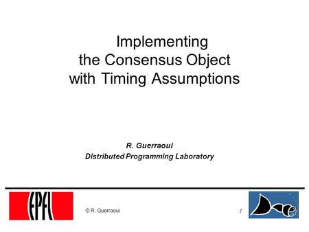 1 © R. Guerraoui Implementing the Consensus Object with Timing Assumptions R. Guerraoui Distributed Programming Laboratory.