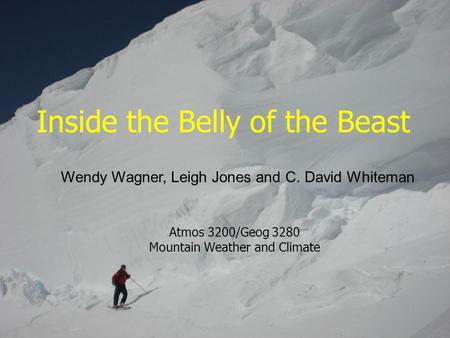 Inside the Belly of the Beast Atmos 3200/Geog 3280 Mountain Weather and Climate Wendy Wagner, Leigh Jones and C. David Whiteman.