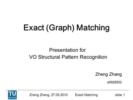 Zheng Zhang, 27.05.2010 Exact Matchingslide 1 Exact (Graph) Matching Zheng Zhang e0928502 Presentation for VO Structural Pattern Recognition.