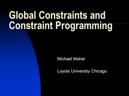 Global Constraints and Constraint Programming Michael Maher Loyola University Chicago.