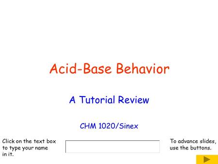 Acid-Base Behavior A Tutorial Review CHM 1020/Sinex Click on the text box to type your name in it. To advance slides, use the buttons.
